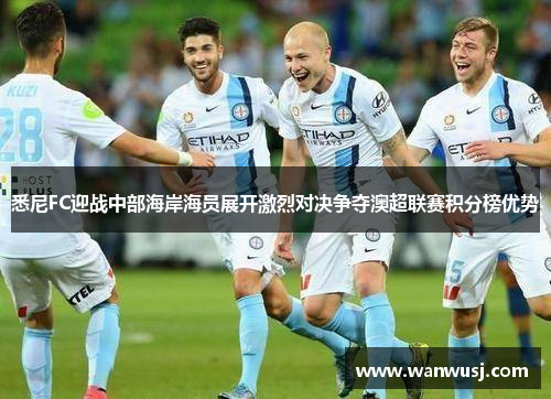 悉尼FC迎战中部海岸海员展开激烈对决争夺澳超联赛积分榜优势