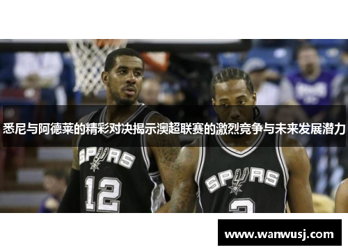 悉尼与阿德莱的精彩对决揭示澳超联赛的激烈竞争与未来发展潜力