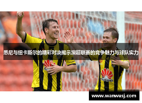 悉尼与纽卡斯尔的精彩对决揭示澳超联赛的竞争魅力与球队实力