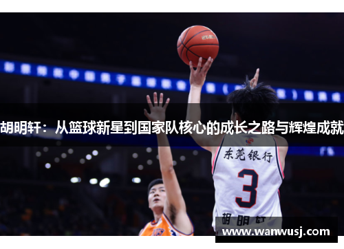 胡明轩：从篮球新星到国家队核心的成长之路与辉煌成就