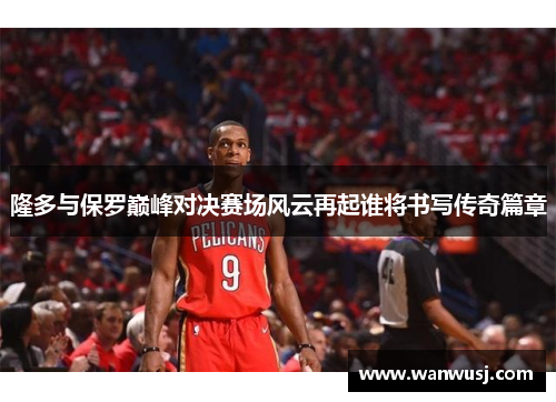 隆多与保罗巅峰对决赛场风云再起谁将书写传奇篇章