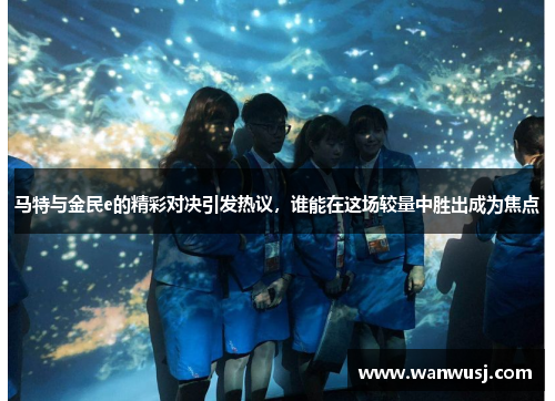 马特与金民e的精彩对决引发热议，谁能在这场较量中胜出成为焦点