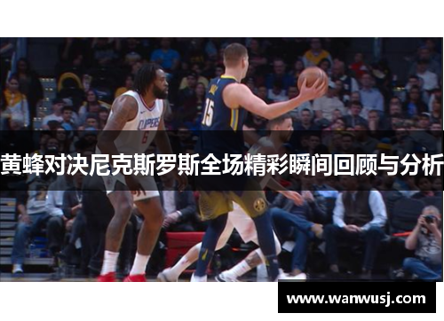 黄蜂对决尼克斯罗斯全场精彩瞬间回顾与分析