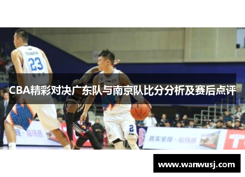 CBA精彩对决广东队与南京队比分分析及赛后点评