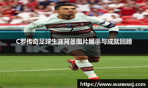 C罗传奇足球生涯背景图片展示与成就回顾