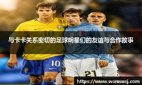 与卡卡关系密切的足球明星们的友谊与合作故事